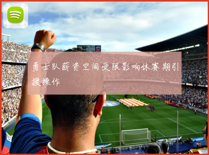 勇士队薪资空间受限影响休赛期引援操作