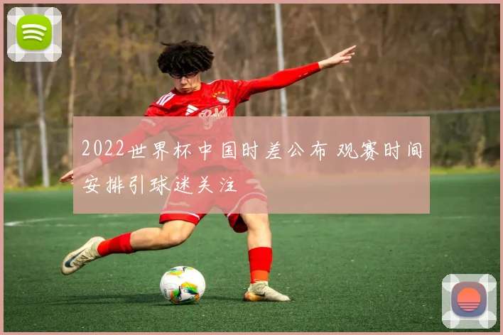 2022世界杯中国时差公布 观赛时间安排引球迷关注