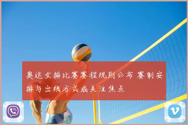 奥运女排比赛赛程规则公布 赛制安排与出线方式成关注焦点