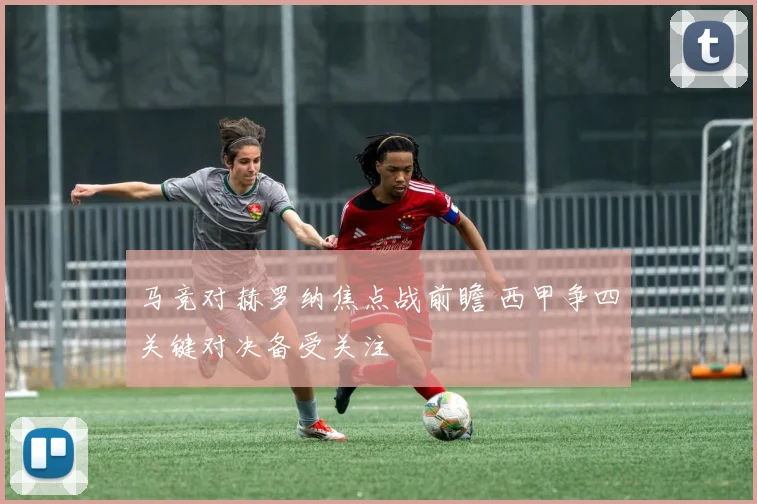 马竞对赫罗纳焦点战前瞻 西甲争四关键对决备受关注