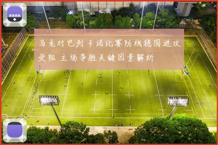 马竞对巴列卡诺比赛防线稳固进攻受阻 主场争胜关键因素解析