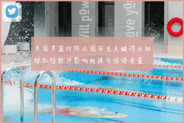 美国男篮对阵法国布克关键得分助球队险胜并影响轮换与伤停考量