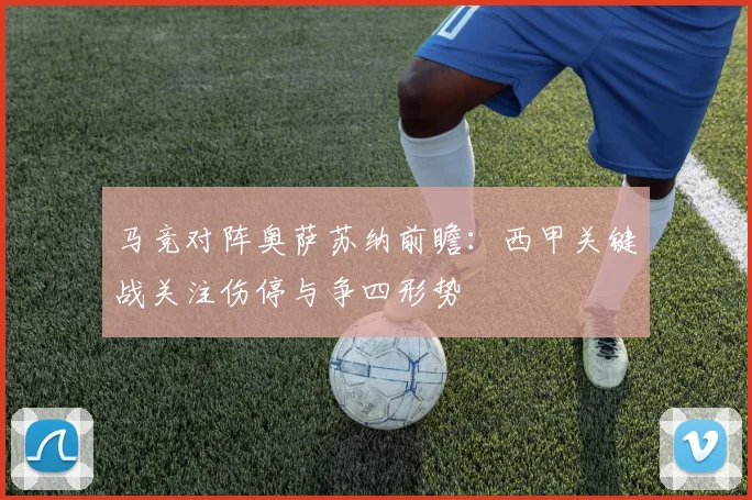 马竞对阵奥萨苏纳前瞻：西甲关键战关注伤停与争四形势