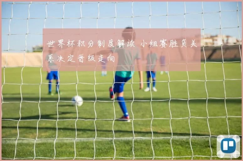 世界杯积分制度解读 小组赛胜负关系决定晋级走向