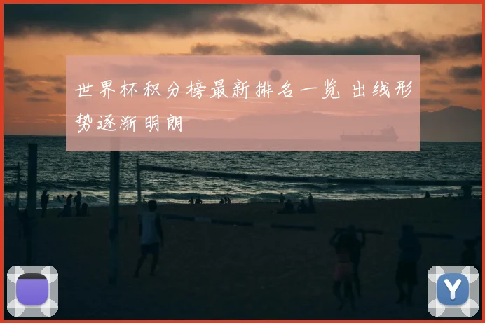 世界杯积分榜最新排名一览 出线形势逐渐明朗