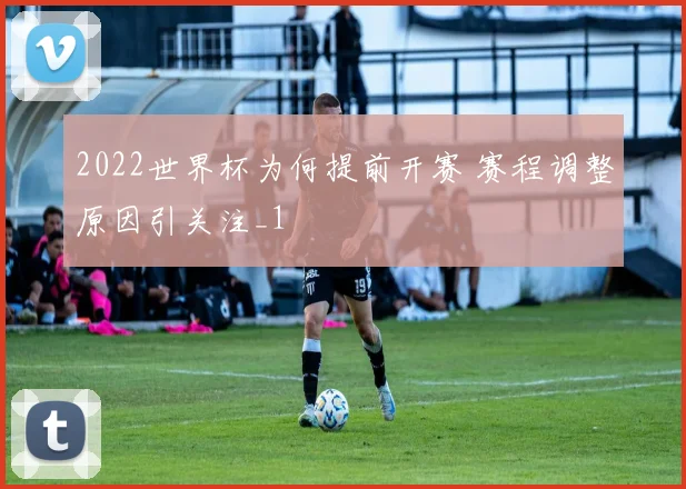 2022世界杯为何提前开赛 赛程调整原因引关注_1