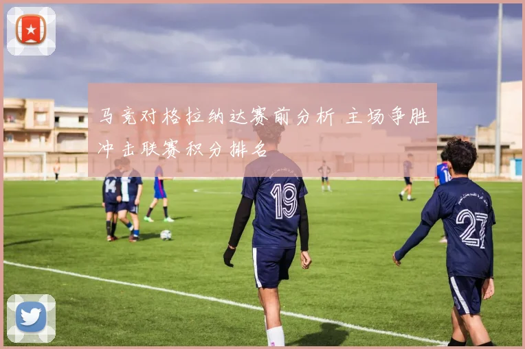 马竞对格拉纳达赛前分析 主场争胜冲击联赛积分排名