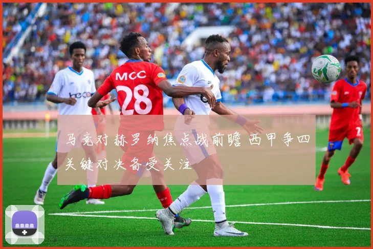 马竞对赫罗纳焦点战前瞻 西甲争四关键对决备受关注