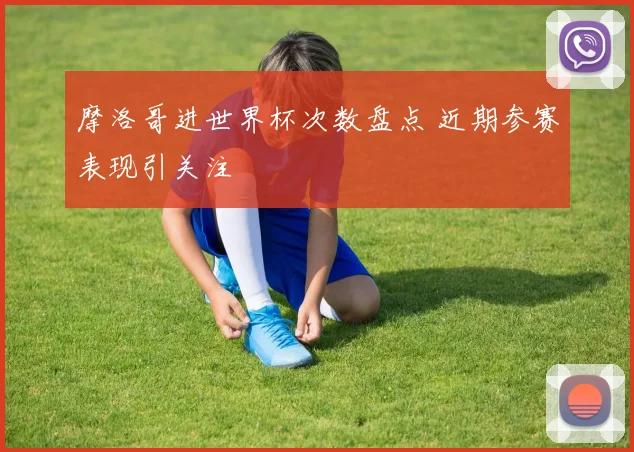 摩洛哥进世界杯次数盘点 近期参赛表现引关注