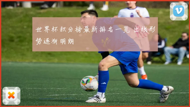 世界杯积分榜最新排名一览 出线形势逐渐明朗