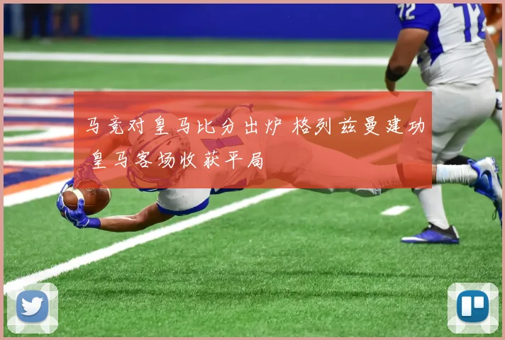 马竞对皇马比分出炉 格列兹曼建功 皇马客场收获平局