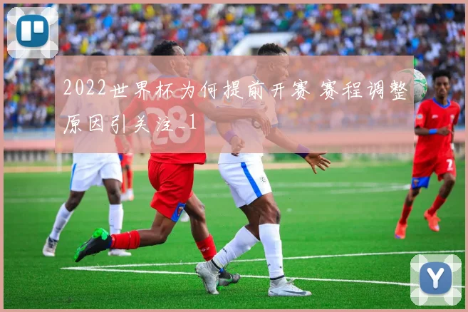 2022世界杯为何提前开赛 赛程调整原因引关注_1