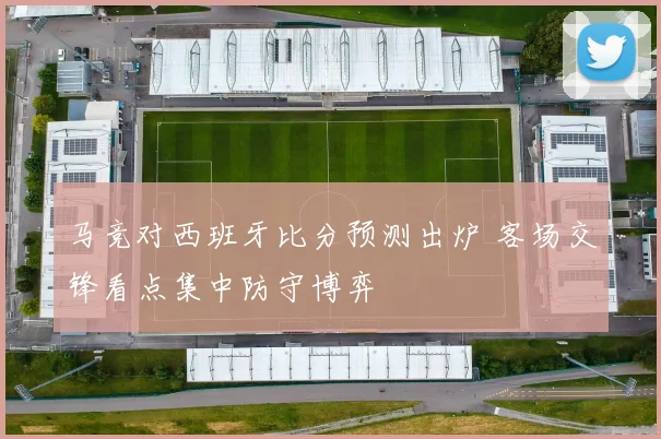马竞对西班牙比分预测出炉 客场交锋看点集中防守博弈