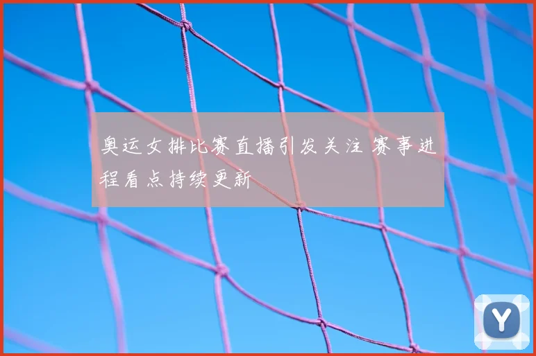 奥运女排比赛直播引发关注 赛事进程看点持续更新