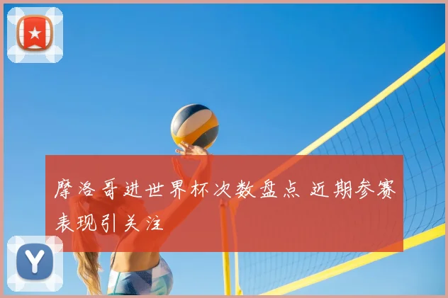 摩洛哥进世界杯次数盘点 近期参赛表现引关注
