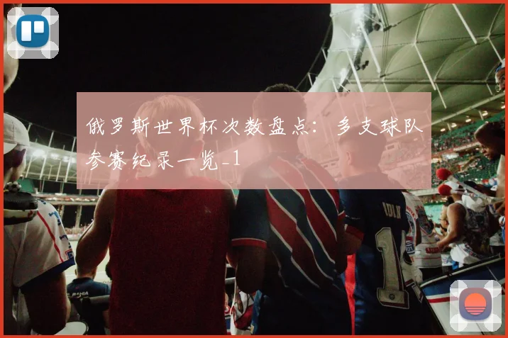 俄罗斯世界杯次数盘点：多支球队参赛纪录一览_1