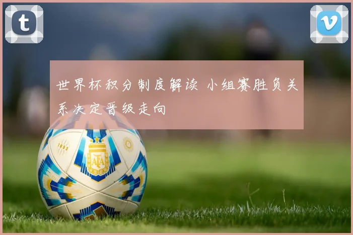 世界杯积分制度解读 小组赛胜负关系决定晋级走向